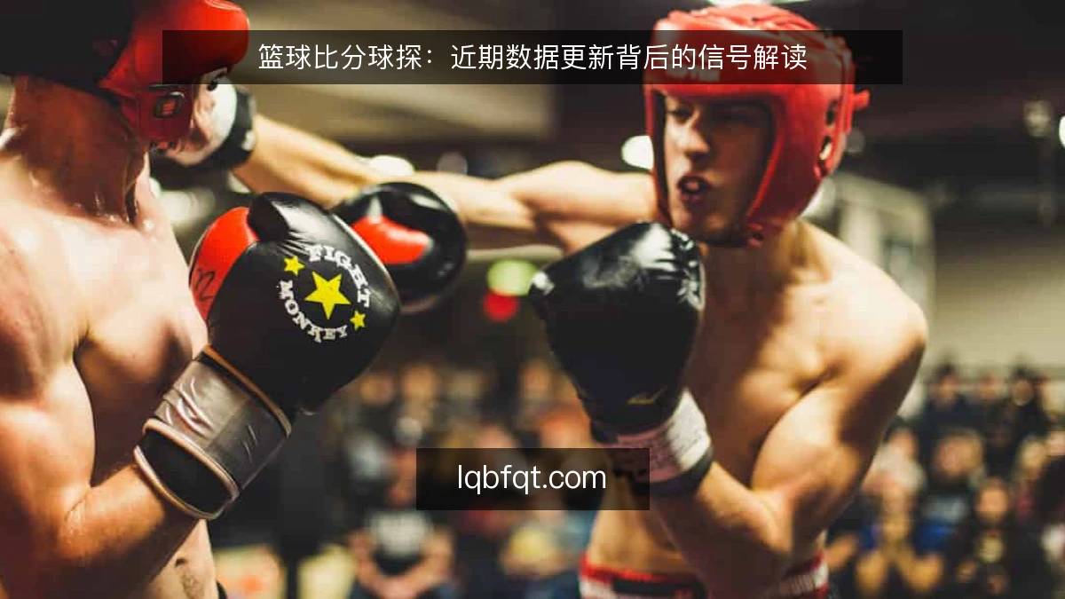 篮球比分球探:近期数据更新背后的信号解读