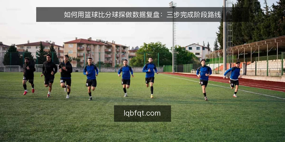 如何用篮球比分球探做数据复盘:三步完成阶段路线 — 准备阶段:明确复盘目标与数据范围 配图