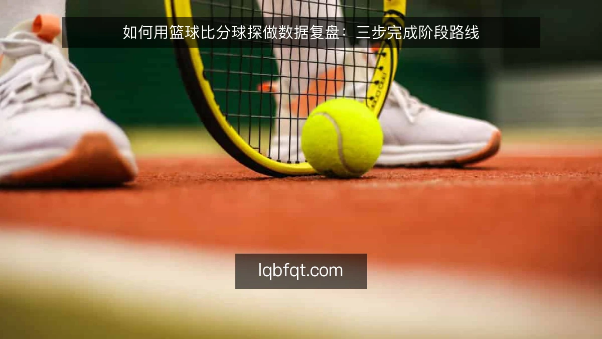 如何用篮球比分球探做数据复盘：三步完成阶段路线