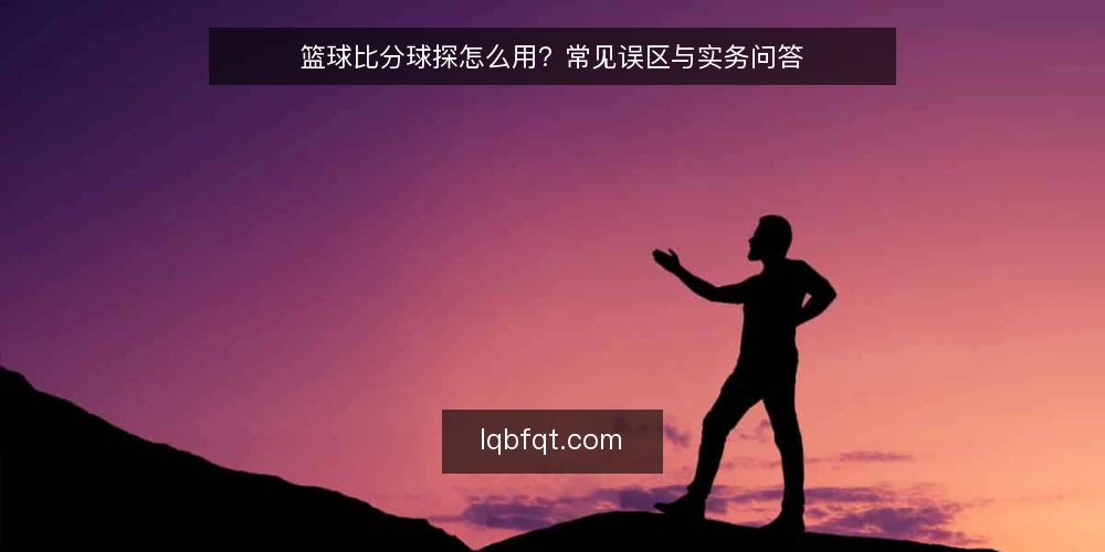 篮球比分球探怎么用?常见误区与实务问答 — 篮球比分球探的核心用途是什么? 配图