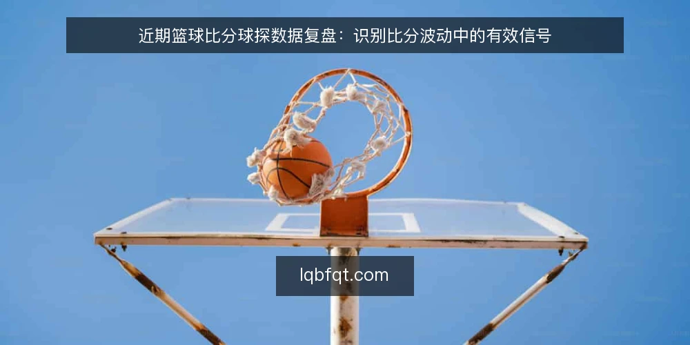 近期篮球比分球探数据复盘:识别比分波动中的有效信号 — 当下比分数据复盘中的常见误区 配图