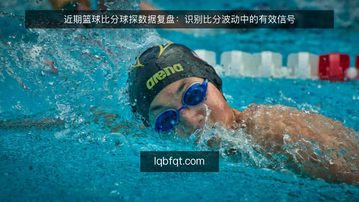 近期篮球比分球探数据复盘：识别比分波动中的有效信号