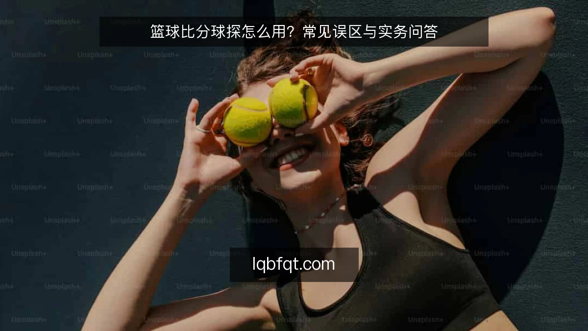 篮球比分球探怎么用?常见误区与实务问答