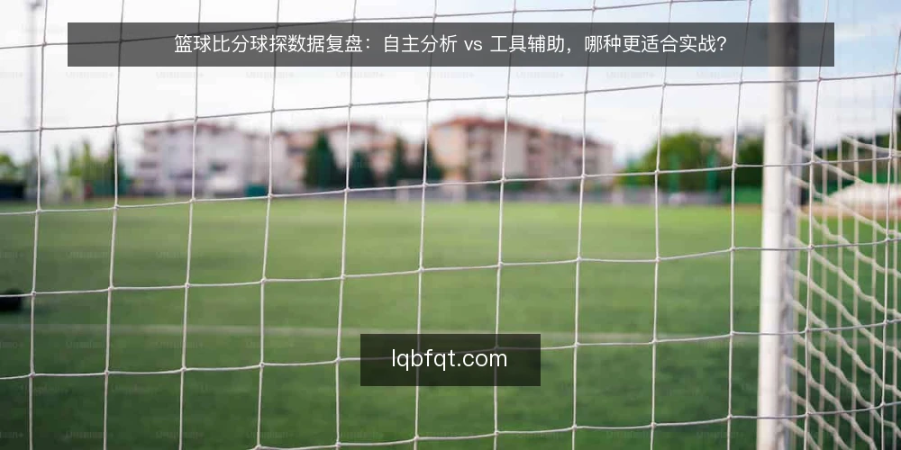 篮球比分球探数据复盘：自主分析 vs 工具辅助，哪种更适合实战？ — 明确决策标准：数据需求、时效与成本 配图
