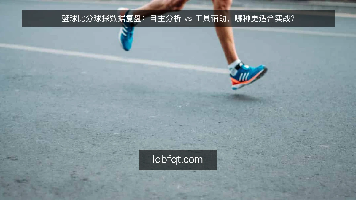 篮球比分球探数据复盘：自主分析 vs 工具辅助，哪种更适合实战？
