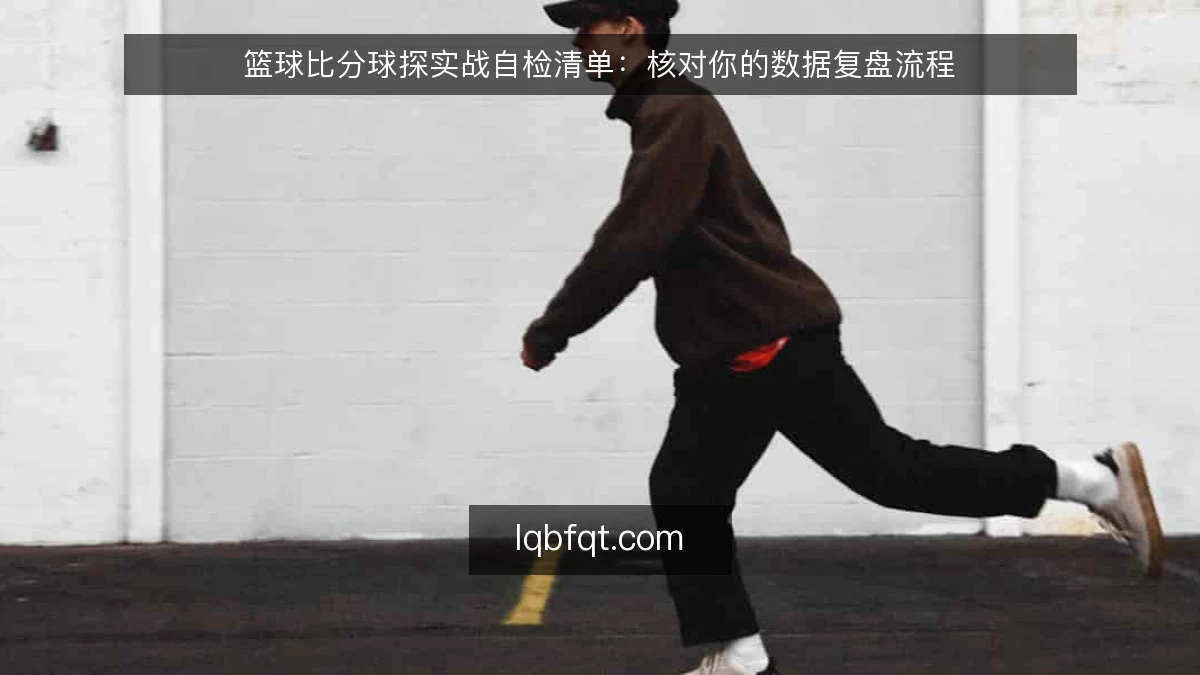 篮球比分球探实战自检清单：核对你的数据复盘流程