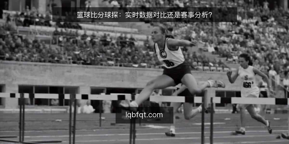 篮球比分球探:实时数据对比还是赛事分析? — 明确决策标准:实时数据与深度分析,你更需要哪一种? 配图