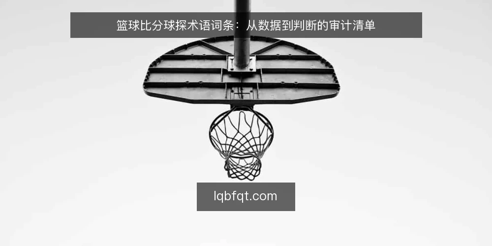 篮球比分球探术语词条:从数据到判断的审计清单 — 为何现在审计你的比分工具 配图