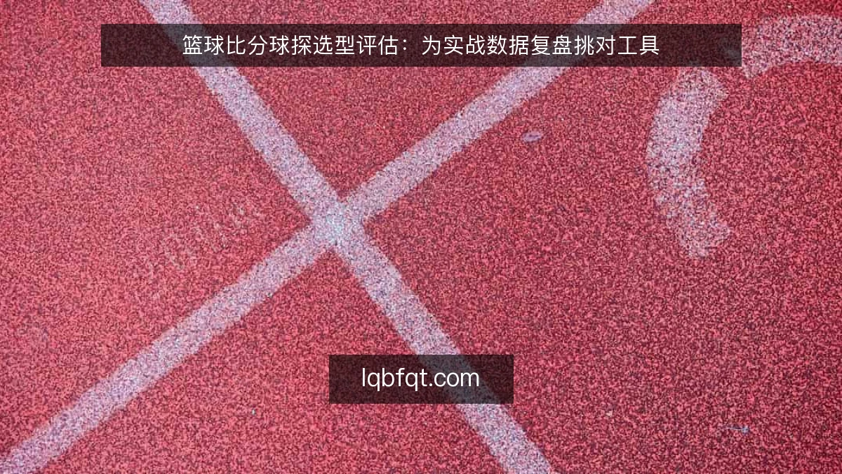 篮球比分球探选型评估：为实战数据复盘挑对工具