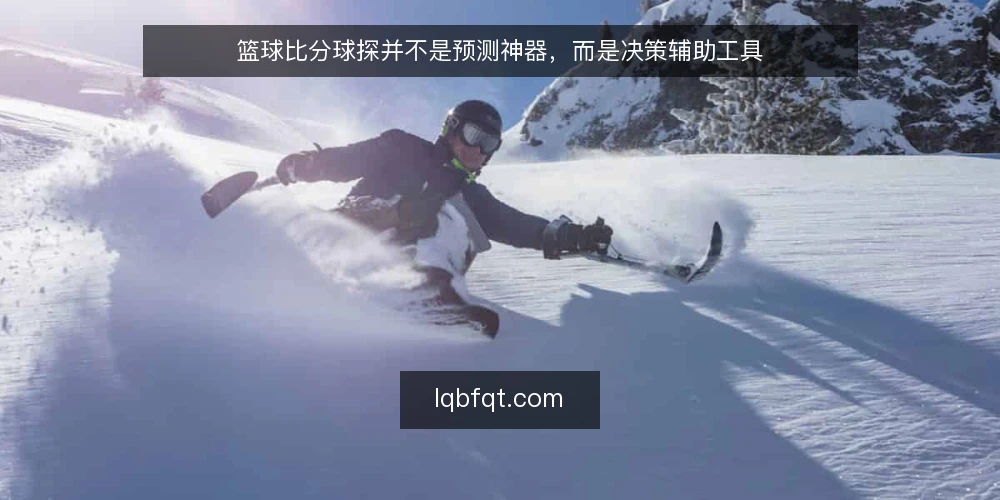 篮球比分球探并不是预测神器,而是决策辅助工具 — 篮球比分球探不是预测水晶球 配图