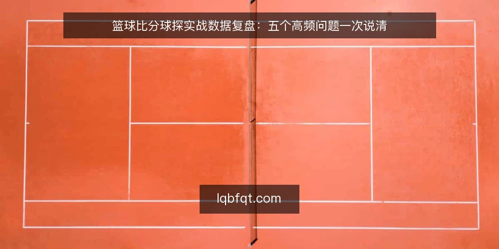 篮球比分球探实战数据复盘:五个高频问题一次说清 — 篮球比分球探在实战复盘里到底起什么作用? 配图