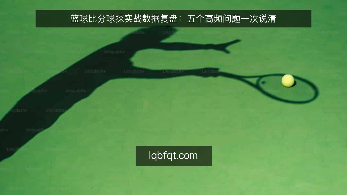 篮球比分球探实战数据复盘：五个高频问题一次说清