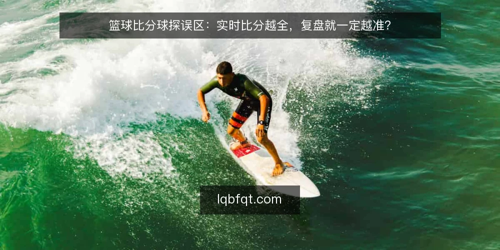 篮球比分球探误区:实时比分越全,复盘就一定越准? — 误区一:比分数据越全,复盘越可靠 配图