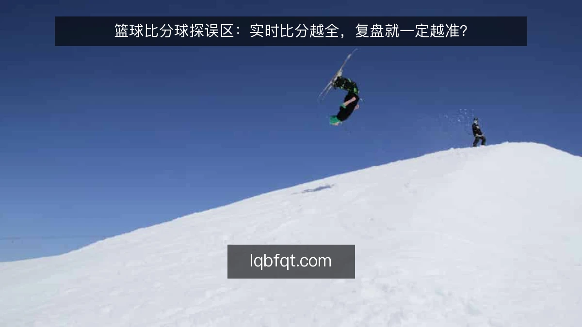 篮球比分球探误区：实时比分越全，复盘就一定越准？
