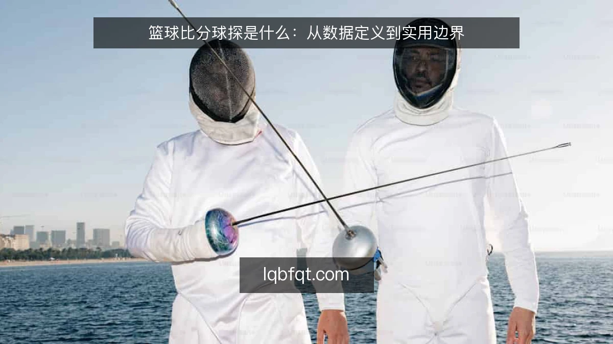 篮球比分球探是什么：从数据定义到实用边界