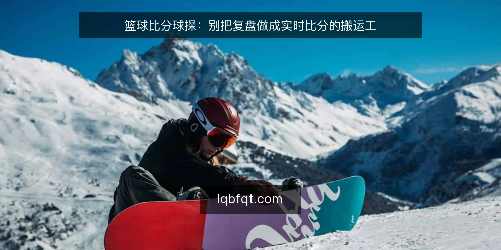 篮球比分球探:别把复盘做成实时比分的搬运工 — 复盘现场的典型困境 配图