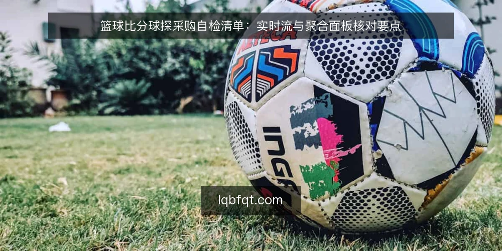 篮球比分球探采购自检清单：实时流与聚合面板核对要点 — 先明确你要解决的比分需求 配图