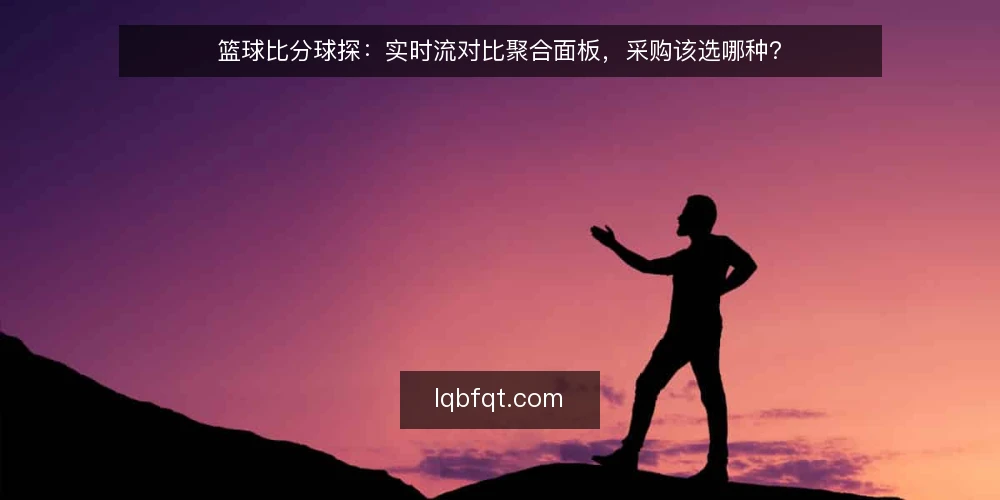 篮球比分球探：实时流对比聚合面板，采购该选哪种？ — 先定义需求：你要的篮球比分球探解决什么问题 配图
