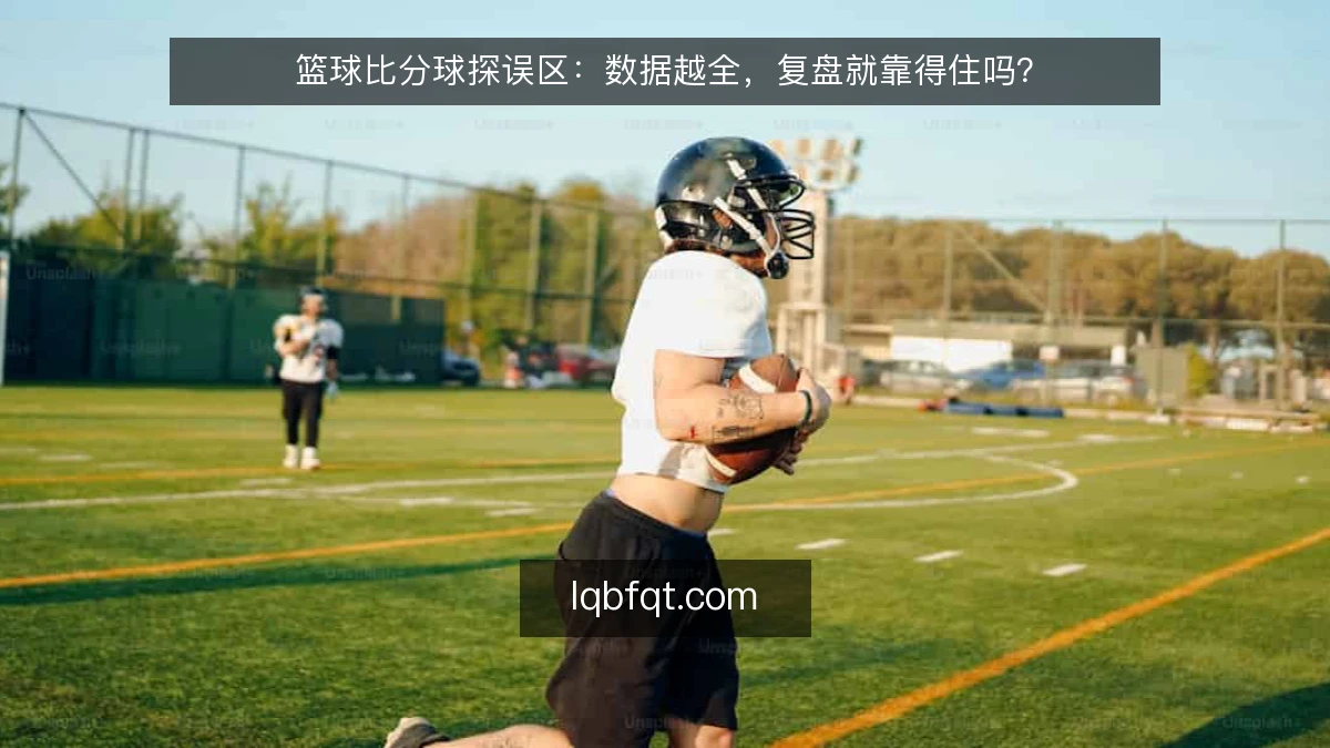 篮球比分球探误区：数据越全，复盘就靠得住吗？