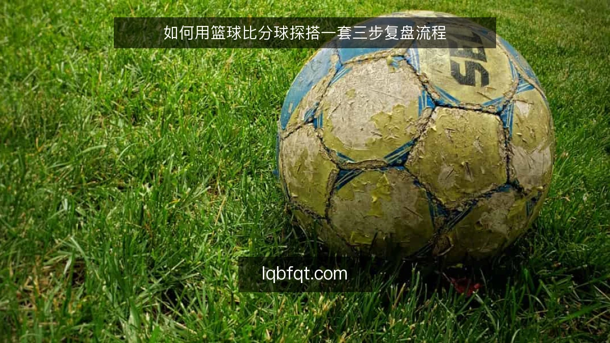 如何用篮球比分球探搭一套三步复盘流程