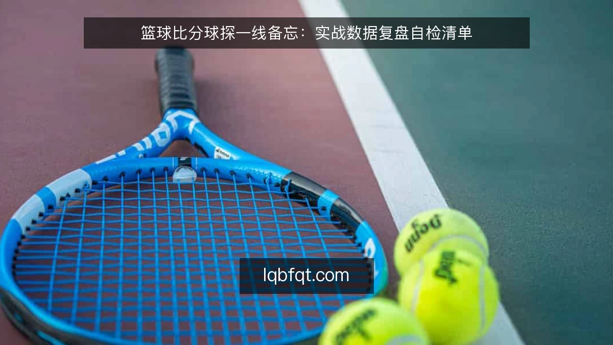 篮球比分球探一线备忘:实战数据复盘自检清单