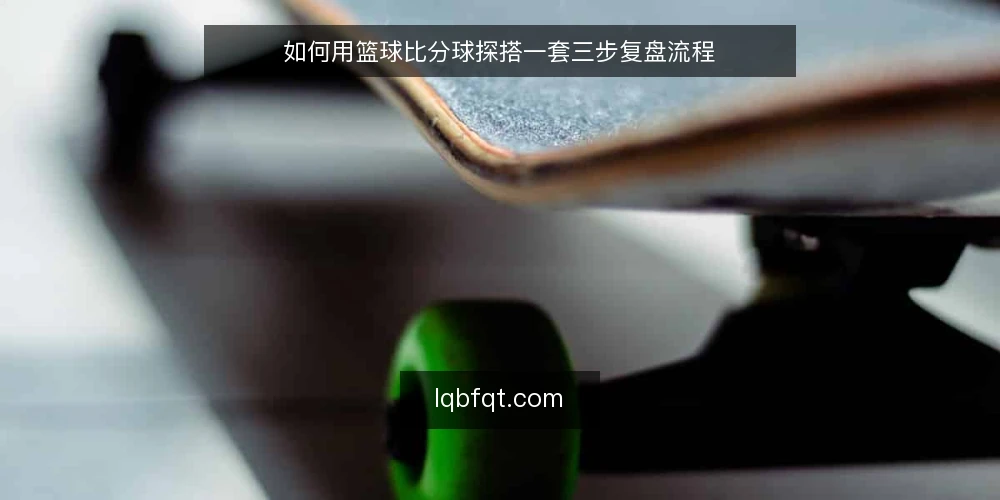 如何用篮球比分球探搭一套三步复盘流程 — 第一步：准备工具与输入清单 配图