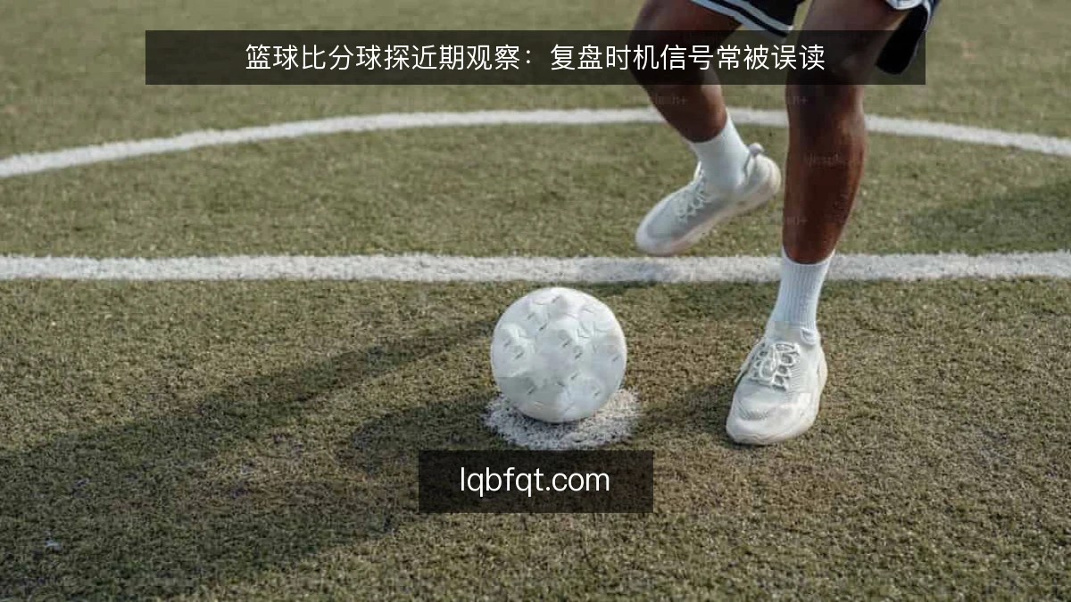 篮球比分球探近期观察:复盘时机信号常被误读