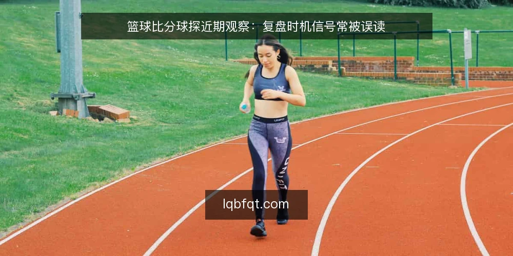 篮球比分球探近期观察:复盘时机信号常被误读 — 近期复盘时机为何被反复提起 配图