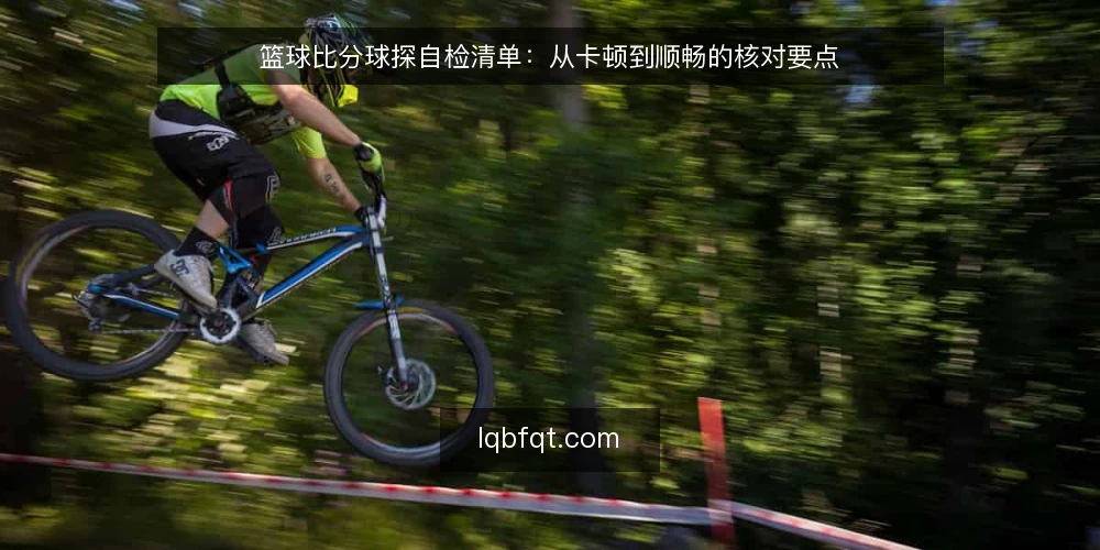 篮球比分球探自检清单：从卡顿到顺畅的核对要点 — 先看清卡顿发生的具体场景 配图